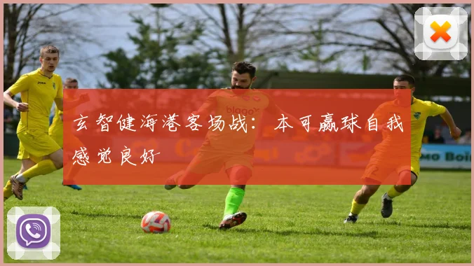 玄智健海港客场战：本可赢球自我感觉良好