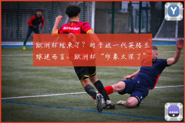 欧洲杯结束了？对于这一代英格兰球迷而言，欧洲杯“印象太深了”