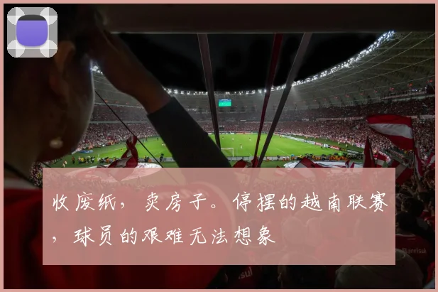 收废纸，卖房子。停摆的越南联赛，球员的艰难无法想象