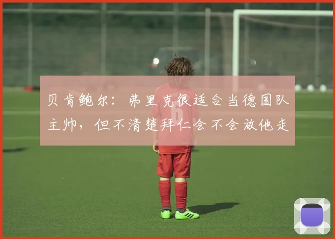 贝肯鲍尔：弗里克很适合当德国队主帅，但不清楚拜仁会不会放他走