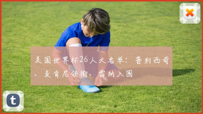 美国世界杯26人大名单：普利西奇、麦肯尼领衔，雷纳入围