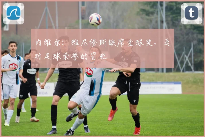 内维尔：维尼修斯缺席金球奖，是对足球荣誉的冒犯