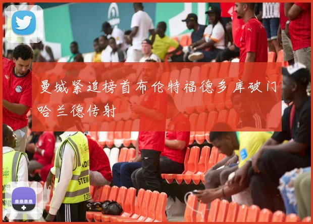 曼城紧追榜首布伦特福德多库破门哈兰德传射