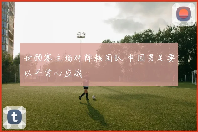 世预赛主场对阵韩国队 中国男足要以平常心应战