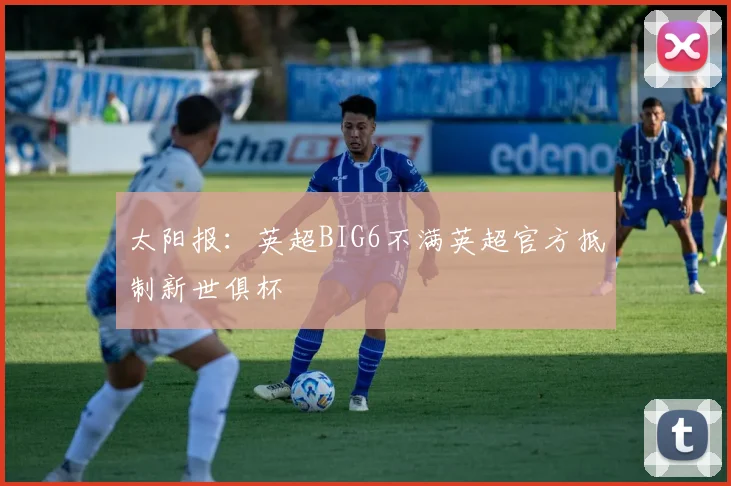太阳报：英超BIG6不满英超官方抵制新世俱杯