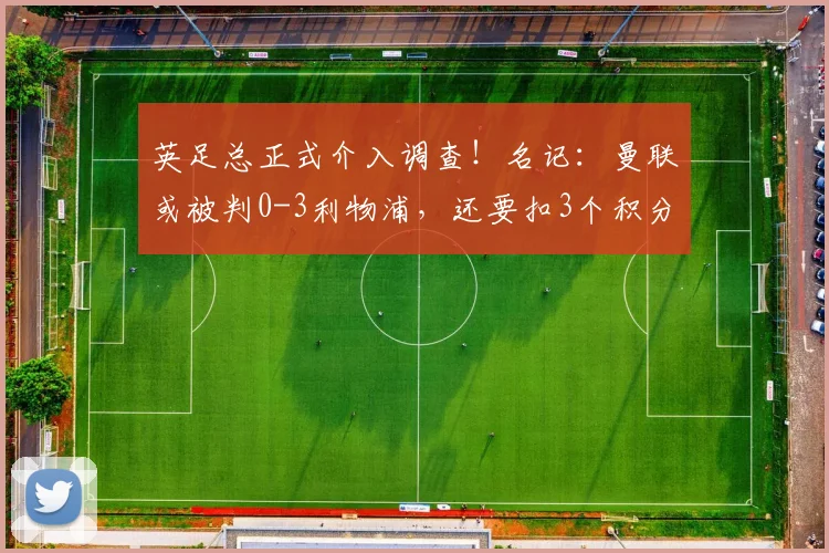 英足总正式介入调查！名记：曼联或被判0-3利物浦，还要扣3个积分