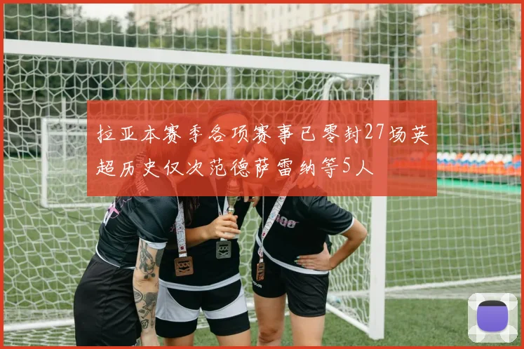拉亚本赛季各项赛事已零封27场英超历史仅次范德萨雷纳等5人