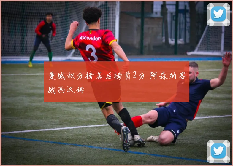 曼城积分榜落后榜首2分 阿森纳客战西汉姆