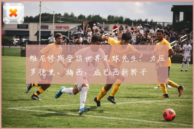 维尼修斯登顶世界足球先生：力压罗德里、梅西，成巴西新骄子