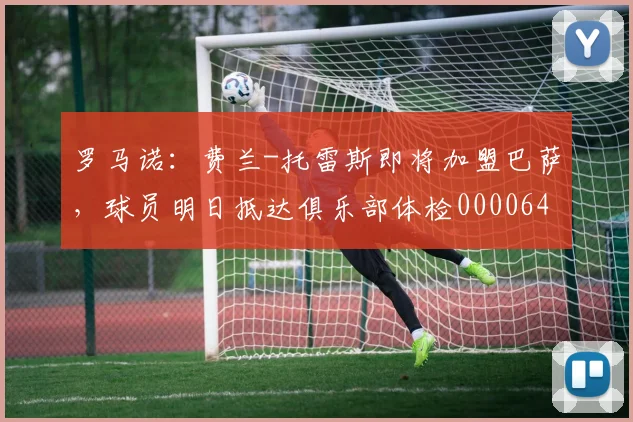 罗马诺：费兰-托雷斯即将加盟巴萨，球员明日抵达俱乐部体检0000644