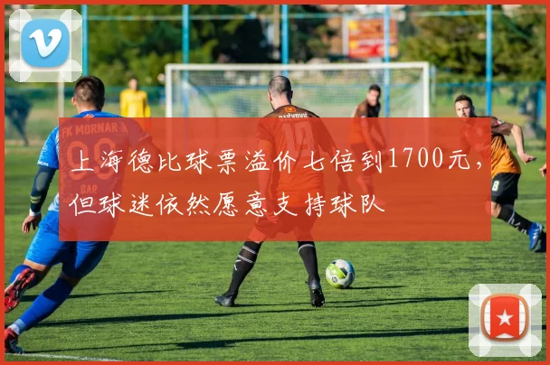 上海德比球票溢价七倍到1700元，但球迷依然愿意支持球队