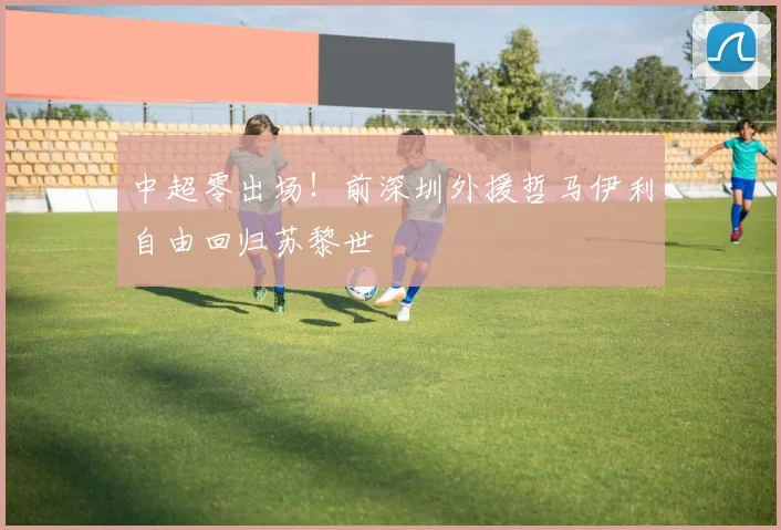 中超零出场！前深圳外援哲马伊利自由回归苏黎世