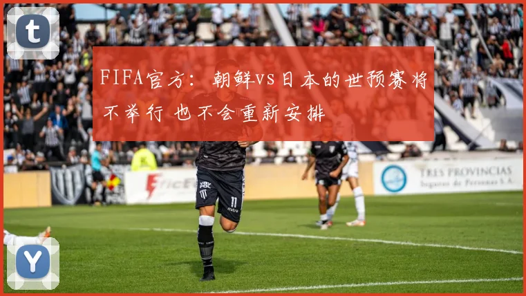 FIFA官方：朝鲜vs日本的世预赛将不举行 也不会重新安排