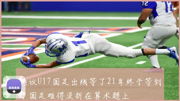 热议U17国足出线等了21年终于等到了国足难得没折在算术题上